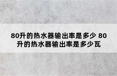 80升的热水器输出率是多少 80升的热水器输出率是多少瓦